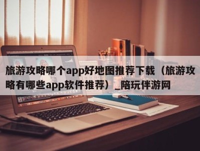 旅游攻略哪个app好地图推荐下载（旅游攻略有哪些app软件推荐）_陪玩伴游网