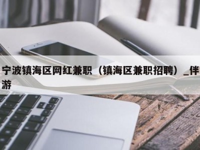 宁波镇海区网红兼职（镇海区兼职招聘）_伴游