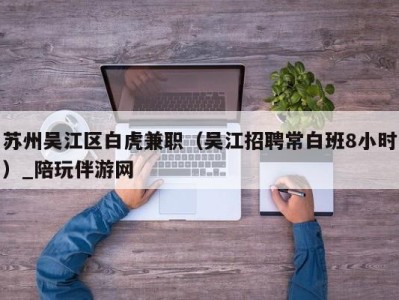 苏州吴江区白虎兼职（吴江招聘常白班8小时）_陪玩伴游网