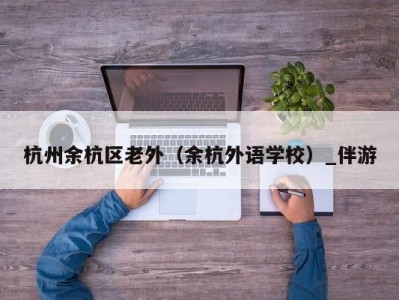 杭州余杭区老外（余杭外语学校）_伴游