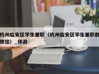 杭州临安区学生兼职（杭州临安区学生兼职群微信）_伴游