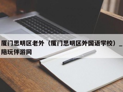 厦门思明区老外（厦门思明区外国语学校）_陪玩伴游网