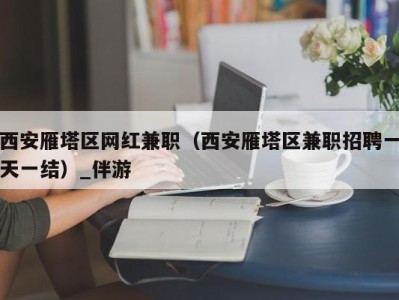 西安雁塔区网红兼职（西安雁塔区兼职招聘一天一结）_伴游