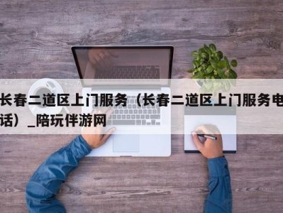 长春二道区上门服务（长春二道区上门服务电话）_陪玩伴游网