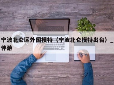 宁波北仑区外国模特（宁波北仑模特出台）_伴游