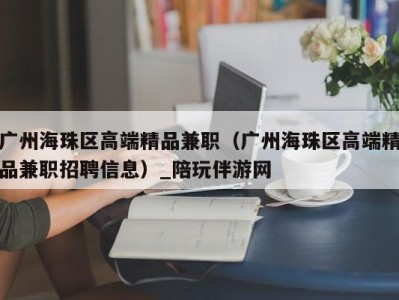 广州海珠区高端精品兼职（广州海珠区高端精品兼职招聘信息）_陪玩伴游网