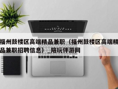 福州鼓楼区高端精品兼职（福州鼓楼区高端精品兼职招聘信息）_陪玩伴游网