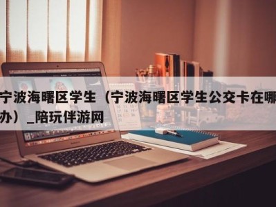 宁波海曙区学生（宁波海曙区学生公交卡在哪办）_陪玩伴游网