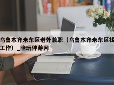 乌鲁木齐米东区老外兼职（乌鲁木齐米东区找工作）_陪玩伴游网