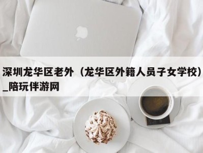 深圳龙华区老外（龙华区外籍人员子女学校）_陪玩伴游网