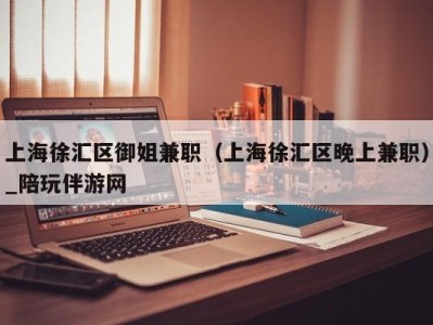 上海徐汇区御姐兼职（上海徐汇区晚上兼职）_陪玩伴游网