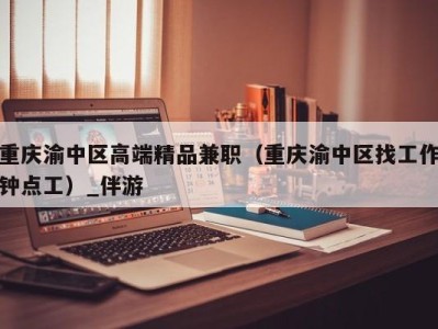 重庆渝中区高端精品兼职（重庆渝中区找工作钟点工）_伴游