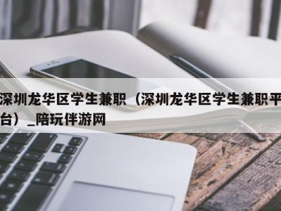 深圳龙华区学生兼职（深圳龙华区学生兼职平台）_陪玩伴游网