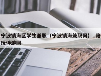 宁波镇海区学生兼职（宁波镇海兼职网）_陪玩伴游网