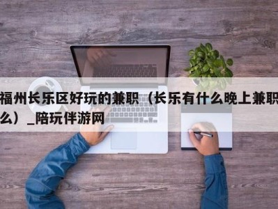 福州长乐区好玩的兼职（长乐有什么晚上兼职么）_陪玩伴游网