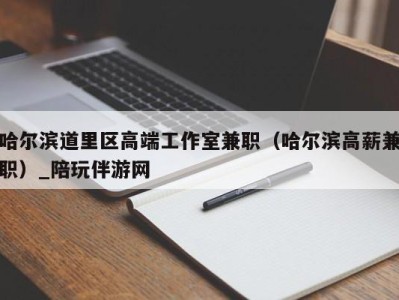 哈尔滨道里区高端工作室兼职（哈尔滨高薪兼职）_陪玩伴游网