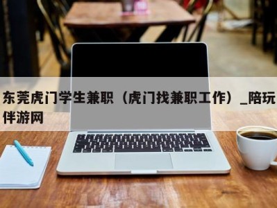 东莞虎门学生兼职（虎门找兼职工作）_陪玩伴游网