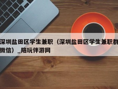 深圳盐田区学生兼职（深圳盐田区学生兼职群微信）_陪玩伴游网