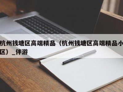 杭州钱塘区高端精品（杭州钱塘区高端精品小区）_伴游