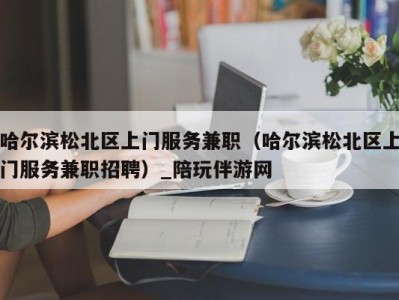 哈尔滨松北区上门服务兼职（哈尔滨松北区上门服务兼职招聘）_陪玩伴游网