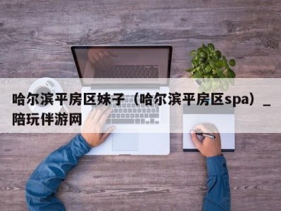 哈尔滨平房区妹子（哈尔滨平房区spa）_陪玩伴游网