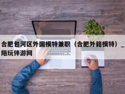 合肥包河区外国模特兼职（合肥外籍模特）_陪玩伴游网