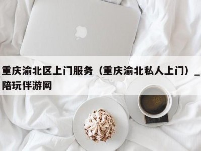 重庆渝北区上门服务（重庆渝北私人上门）_陪玩伴游网