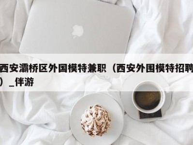 西安灞桥区外国模特兼职（西安外围模特招聘）_伴游