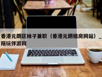 香港元朗区妹子兼职（香港元朗租房网站）_陪玩伴游网