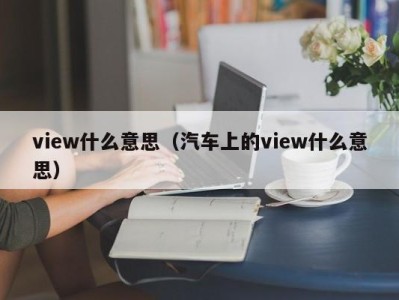 view什么意思（汽车上的view什么意思）