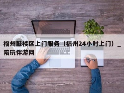 福州鼓楼区上门服务（福州24小时上门）_陪玩伴游网