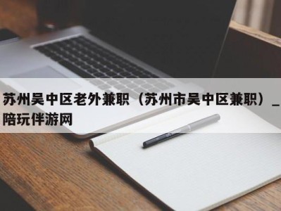 苏州吴中区老外兼职（苏州市吴中区兼职）_陪玩伴游网