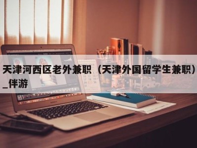 天津河西区老外兼职（天津外国留学生兼职）_伴游