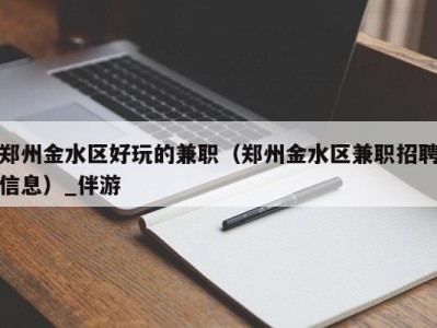 郑州金水区好玩的兼职（郑州金水区兼职招聘信息）_伴游