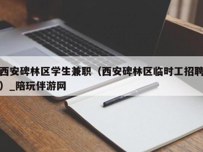 西安碑林区学生兼职（西安碑林区临时工招聘）_陪玩伴游网