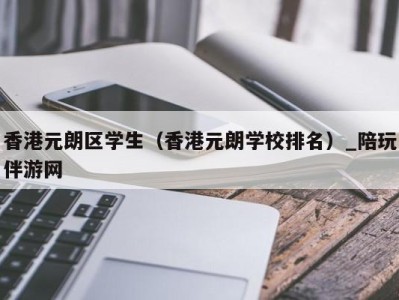 香港元朗区学生（香港元朗学校排名）_陪玩伴游网