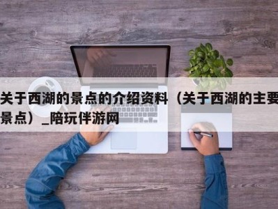 关于西湖的景点的介绍资料（关于西湖的主要景点）_陪玩伴游网