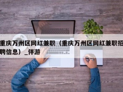 重庆万州区网红兼职（重庆万州区网红兼职招聘信息）_伴游