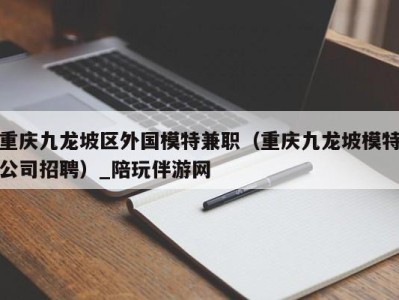 重庆九龙坡区外国模特兼职（重庆九龙坡模特公司招聘）_陪玩伴游网