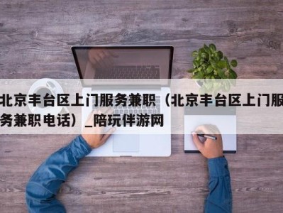 北京丰台区上门服务兼职（北京丰台区上门服务兼职电话）_陪玩伴游网