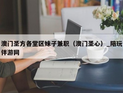 澳门圣方各堂区妹子兼职（澳门圣心）_陪玩伴游网