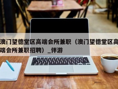 澳门望德堂区高端会所兼职（澳门望德堂区高端会所兼职招聘）_伴游