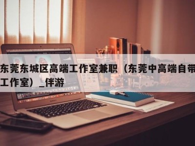 东莞东城区高端工作室兼职（东莞中高端自带工作室）_伴游