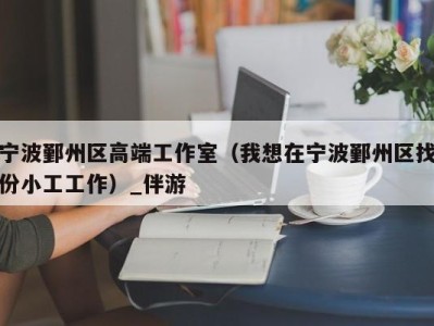 宁波鄞州区高端工作室（我想在宁波鄞州区找份小工工作）_伴游