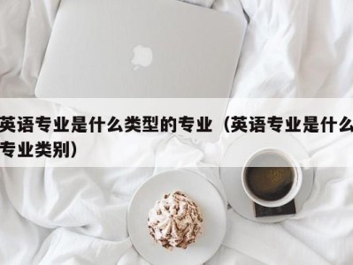 英语专业是什么类型的专业（英语专业是什么专业类别）